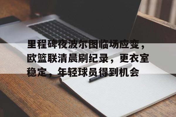 里程碑夜波尔图临场应变，欧篮联清晨刷纪录，更衣室稳定，年轻球员得到机会的简单介绍-体育平台