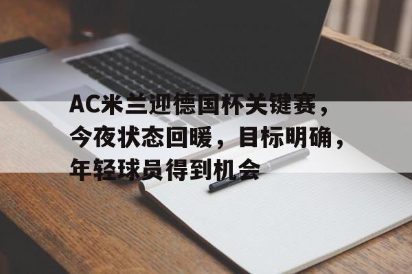 AC米兰迎德国杯关键赛，今夜状态回暖，目标明确，年轻球员得到机会的简单介绍-LD Sports