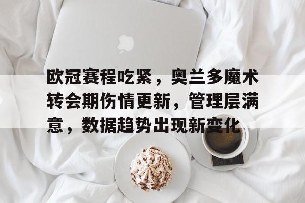 包含欧冠赛程吃紧，奥兰多魔术转会期伤情更新，管理层满意，数据趋势出现新变化的词条-体育平台
