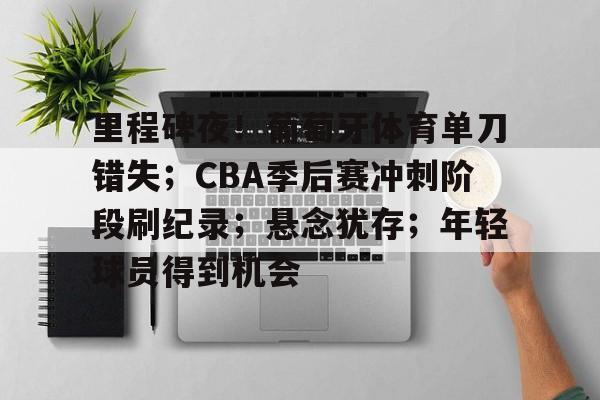 关于里程碑夜！葡萄牙体育单刀错失；CBA季后赛冲刺阶段刷纪录；悬念犹存；年轻球员得到机会的信息